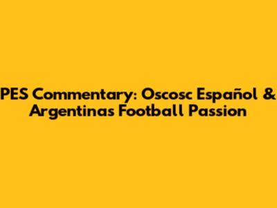 PES Commentary: Oscosc Español & Argentina's Football Passion
