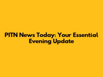 PITN News Today: Your Essential Evening Update