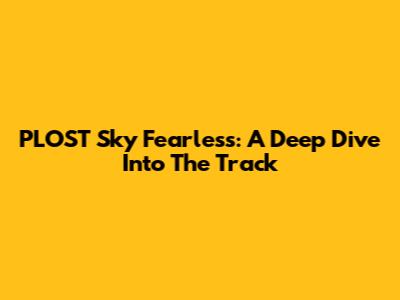 PLOST Sky Fearless: A Deep Dive Into The Track