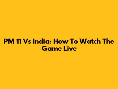 PM 11 Vs India: How To Watch The Game Live
