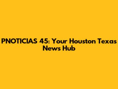 PNOTICIAS 45: Your Houston Texas News Hub