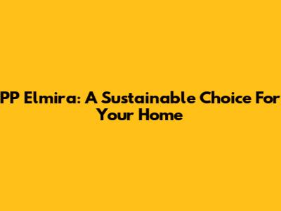 PP Elmira: A Sustainable Choice For Your Home