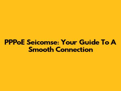 PPPoE Seicomse: Your Guide To A Smooth Connection