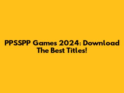 PPSSPP Games 2024: Download The Best Titles!