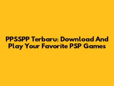 PPSSPP Terbaru: Download And Play Your Favorite PSP Games