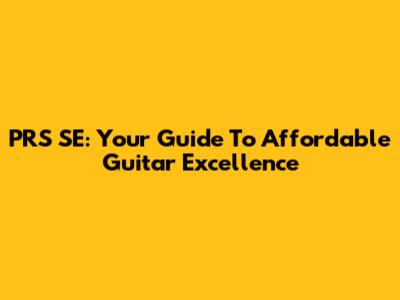 PRS SE: Your Guide To Affordable Guitar Excellence