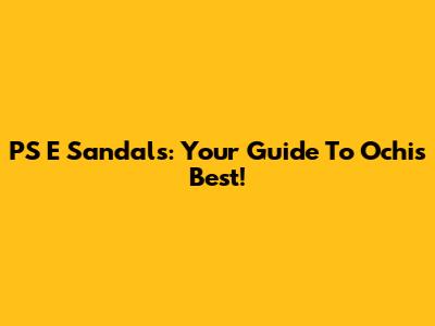 PS E Sandals: Your Guide To Ochi's Best!
