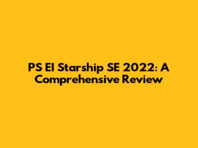 PS EI Starship SE 2022: A Comprehensive Review