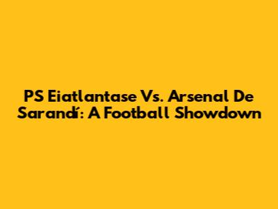 PS Eiatlantase Vs. Arsenal De Sarandí: A Football Showdown