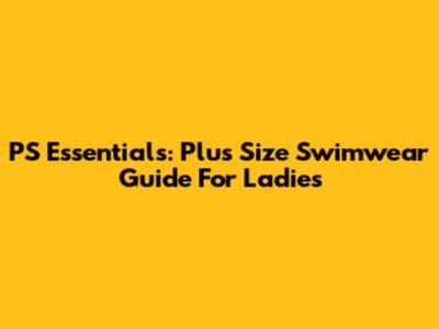 PS Essentials: Plus Size Swimwear Guide For Ladies