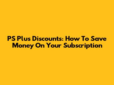 PS Plus Discounts: How To Save Money On Your Subscription