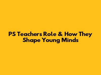 PS Teacher's Role & How They Shape Young Minds