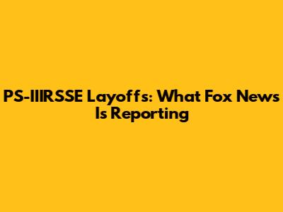 PS-IIIRSSE Layoffs: What Fox News Is Reporting