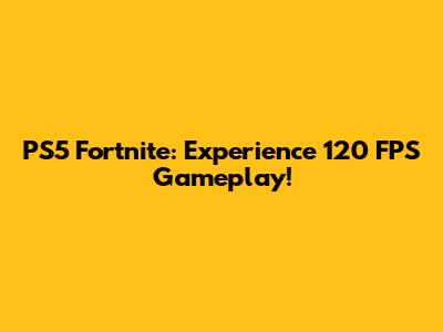 PS5 Fortnite: Experience 120 FPS Gameplay!