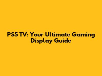 PS5 TV: Your Ultimate Gaming Display Guide