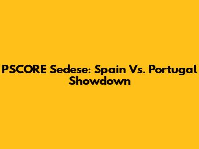 PSCORE Sedese: Spain Vs. Portugal Showdown