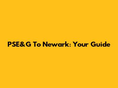 PSE&G To Newark: Your Guide