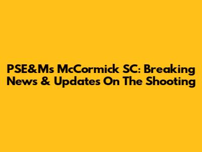 PSE&M's McCormick SC: Breaking News & Updates On The Shooting