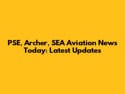 PSE, Archer, SEA Aviation News Today: Latest Updates