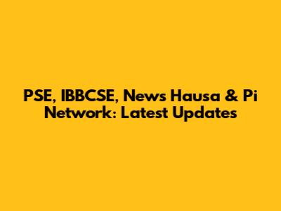 PSE, IBBCSE, News Hausa & Pi Network: Latest Updates