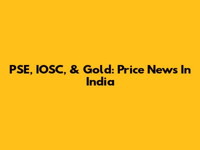 PSE, IOSC, & Gold: Price News In India
