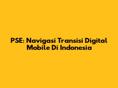 PSE: Navigasi Transisi Digital Mobile Di Indonesia