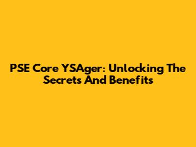 PSE Core YSAger: Unlocking The Secrets And Benefits