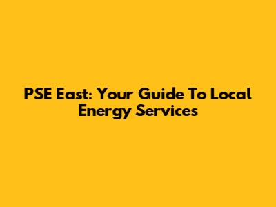 PSE East: Your Guide To Local Energy Services
