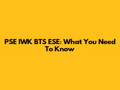 PSE IWK BTS ESE: What You Need To Know