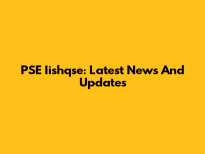 PSE Iishqse: Latest News And Updates