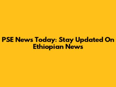 PSE News Today: Stay Updated On Ethiopian News
