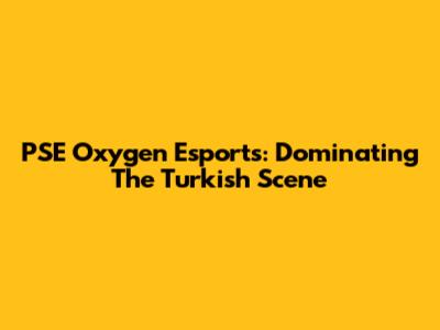 PSE Oxygen Esports: Dominating The Turkish Scene