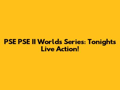 PSE PSE II Worlds Series: Tonight's Live Action!