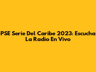 PSE Serie Del Caribe 2023: Escucha La Radio En Vivo