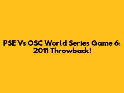 PSE Vs OSC World Series Game 6: 2011 Throwback!