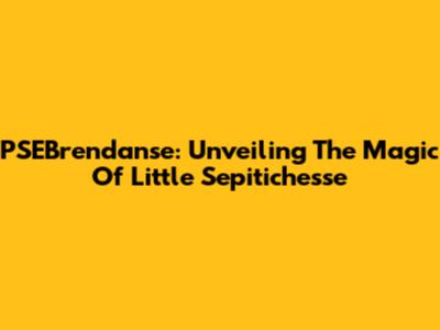 PSEBrendanse: Unveiling The Magic Of Little Sepitichesse