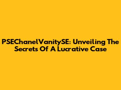 PSEChanelVanitySE: Unveiling The Secrets Of A Lucrative Case