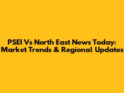 PSEI Vs North East News Today: Market Trends & Regional Updates