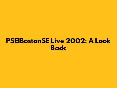 PSEIBostonSE Live 2002: A Look Back