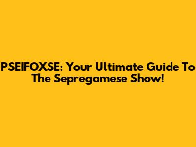 PSEIFOXSE: Your Ultimate Guide To The Sepregamese Show!