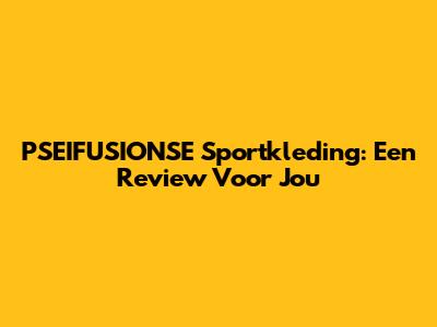 PSEIFUSIONSE Sportkleding: Een Review Voor Jou