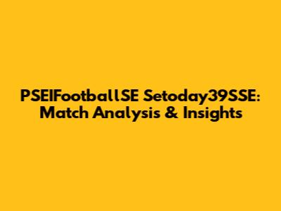 PSEIFootballSE Setoday39SSE: Match Analysis & Insights