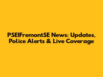 PSEIFremontSE News: Updates, Police Alerts & Live Coverage