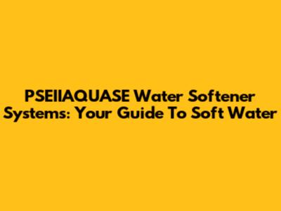 PSEIIAQUASE Water Softener Systems: Your Guide To Soft Water