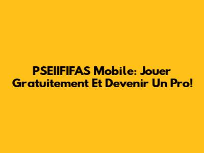 PSEIIFIFAS Mobile: Jouer Gratuitement Et Devenir Un Pro!