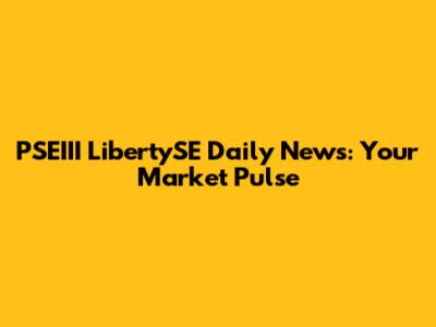 PSEIII LibertySE Daily News: Your Market Pulse