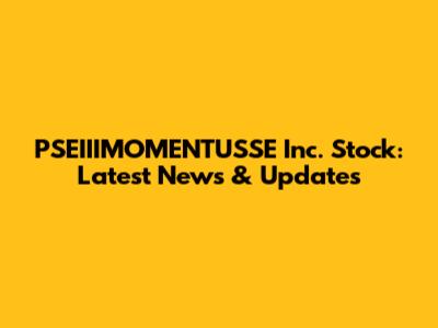 PSEIIIMOMENTUSSE Inc. Stock: Latest News & Updates