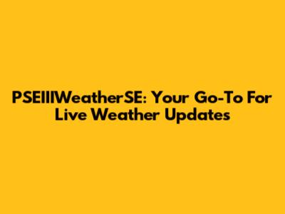 PSEIIIWeatherSE: Your Go-To For Live Weather Updates