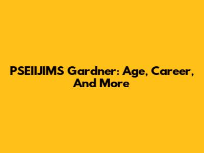 PSEIIJIMS Gardner: Age, Career, And More