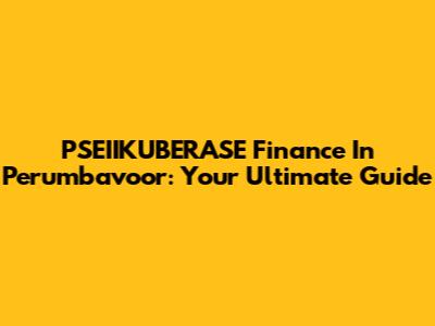 PSEIIKUBERASE Finance In Perumbavoor: Your Ultimate Guide